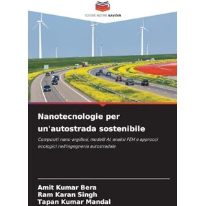 Bera, Amit Kumar Nanotecnologie per un'autostrada sostenibile: Compositi nano-argillosi, modelli AI, analisi FEM e approcci ecologici nell'ingegneria autostradale Bera, Amit Kumar Nanotecnologie per un'autostrada sostenibile: Compositi nano-argillosi, modelli AI, analisi FEM e approcci ecologici nell'ingegneria autostradale