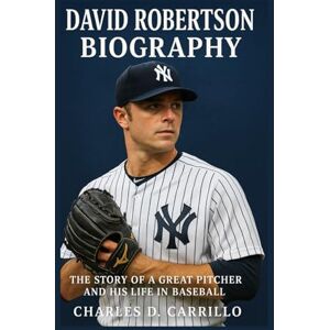 D. CARRILLO, CHARLES DAVID ROBERTSON BIOGRAPHY: THE STORY OF A GREAT PITCHER AND HIS LIFE IN BASEBALL D. CARRILLO, CHARLES DAVID ROBERTSON BIOGRAPHY: THE STORY OF A GREAT PITCHER AND HIS LIFE IN BASEBALL