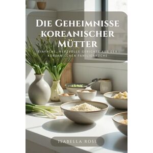 Rose, Isabella I segreti di una mamma coreana: Piatti semplici e sentiti dalla cucina di casa coreana Rose, Isabella I segreti di una mamma coreana: Piatti semplici e sentiti dalla cucina di casa coreana