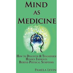 Levin, Pamela Mind As Medicine: How to Discover & Transform Hidden Imprints Behind Physical Symptoms Levin, Pamela Mind As Medicine: How to Discover & Transform Hidden Imprints Behind Physical Symptoms
