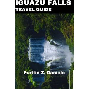 Daniele, Frattin IGUAZU FALLS TRAVEL GUIDE: A Complete Journey to the World’s Most Majestic Waterfalls Daniele, Frattin IGUAZU FALLS TRAVEL GUIDE: A Complete Journey to the World’s Most Majestic Waterfalls