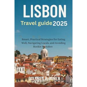 P.Miner, Dolores Lisbon travel guide 2025: Smart, Practical Strategies for Eating Well, Navigating Locals, and Avoiding Rookie Mistakes P.Miner, Dolores Lisbon travel guide 2025: Smart, Practical Strategies for Eating Well, Navigating Locals, and Avoiding Rookie Mistakes