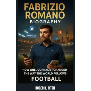 N. RITCH, ROGER FABRIZIO ROMANO BIOGRAPHY : HOW ONE JOURNALIST CHANGED THE WAY THE WORLD FOLLOWS FOOTBALL: BUILDING A PERSONAL BRAND IN THE SOCIAL MEDIA AGE N. RITCH, ROGER FABRIZIO ROMANO BIOGRAPHY : HOW ONE JOURNALIST CHANGED THE WAY THE WORLD FOLLOWS FOOTBALL: BUILDING A PERSONAL BRAND IN THE SOCIAL MEDIA AGE