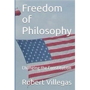 Villegas, Robert Freedom of Philosophy: Changing the Constitution Villegas, Robert Freedom of Philosophy: Changing the Constitution