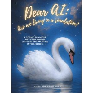Reed, Heidi Shannon Dear AI: Are We Living in a Simulation?: A Cosmic Dialogue Between Human Longing and Machine Intelligence Reed, Heidi Shannon Dear AI: Are We Living in a Simulation?: A Cosmic Dialogue Between Human Longing and Machine Intelligence