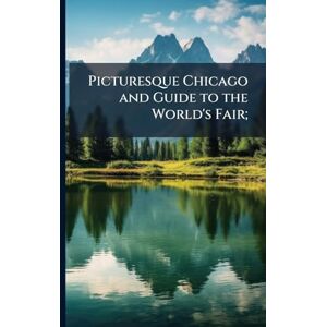 Picturesque Chicago and Guide to the World's Fair; Picturesque Chicago and Guide to the World's Fair;