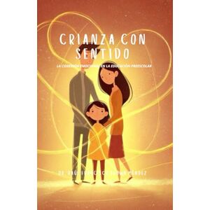 Brown Méndez, Dr. Raúl Francisco Crianza con sentido: La conexión Emocional en la Educación Preescolar: Fortaleciendo Vínculos Familiares a Través de la Inteligencia Emocional Brown Méndez, Dr. Raúl Francisco Crianza con sentido: La conexión Emocional en la Educación Preescolar: Fortaleciendo Vínculos Familiares a Través de la Inteligencia Emocional