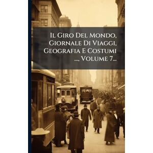 Anonymous Il Giro Del Mondo, Giornale Di Viaggi, Geografia E Costumi ..., Volume 7... Anonymous Il Giro Del Mondo, Giornale Di Viaggi, Geografia E Costumi ..., Volume 7...