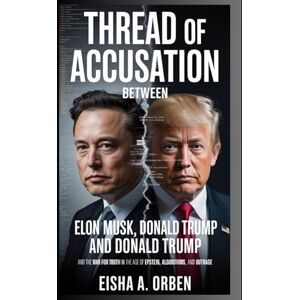 Orben, Eisha A. Thread of Accusation between Elon Musk and Donald Trump: Elon Musk, Donald Trump, and the War for Truth in the Age of Epstein, Algorithms, and Outrage Orben, Eisha A. Thread of Accusation between Elon Musk and Donald Trump: Elon Musk, Donald Trump, and the War for Truth in the Age of Epstein, Algorithms, and Outrage