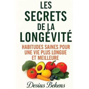 Bekens, Desius LES SECRETS DE LA LONGÉVITÉ: Habitudes saines pour une vie plus longue et meilleure Bekens, Desius LES SECRETS DE LA LONGÉVITÉ: Habitudes saines pour une vie plus longue et meilleure