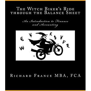 France, Mr Richard Henry The Witch Biker's Ride through the Balance Sheet: An Introduction to Finance and Accounting France, Mr Richard Henry The Witch Biker's Ride through the Balance Sheet: An Introduction to Finance and Accounting