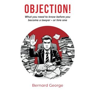 George, Bernard Objection!: What you need to know before you become a lawyer or hire one George, Bernard Objection!: What you need to know before you become a lawyer or hire one