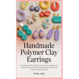 Jude, Sonia Handmade Polymer Clay Earrings: A Complete Guide to Crafting Unique, Stylish Jewellery from Scratch: Master the Art of Polymer Clay with 10 Stunning Projects for All Skill Levels Jude, Sonia Handmade Polymer Clay Earrings: A Complete Guide to Crafting Unique, Stylish Jewellery from Scratch: Master the Art of Polymer Clay with 10 Stunning Projects for All Skill Levels