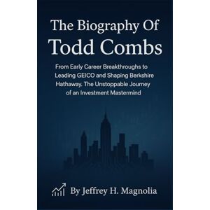 Magnolia, Jeffrey H. The Biography Of Todd Combs: From Early Career Breakthroughs to Leading GEICO and Shaping Berkshire Hathaway. The Unstoppable Journey of an Investment Mastermind Magnolia, Jeffrey H. The Biography Of Todd Combs: From Early Career Breakthroughs to Leading GEICO and Shaping Berkshire Hathaway. The Unstoppable Journey of an Investment Mastermind