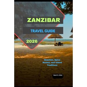 O. Eliot, Mark ZANZIBAR TRAVEL GUIDE 2026: Beaches, Spice Routes, and Island Traditions (Discover 2024: Top Destinations and Hidden Gems) O. Eliot, Mark ZANZIBAR TRAVEL GUIDE 2026: Beaches, Spice Routes, and Island Traditions (Discover 2024: Top Destinations and Hidden Gems)