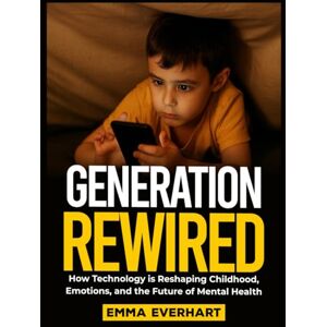 Everhart, Emma Generation Rewired: How Technology Is Reshaping Childhood, Emotions, and the Future of Mental Health Everhart, Emma Generation Rewired: How Technology Is Reshaping Childhood, Emotions, and the Future of Mental Health