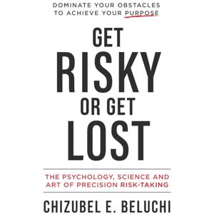 Beluchi, Chizubel E. Get Risky or Get Lost: The Psychology, Science and Art of Precision Risk-Taking Beluchi, Chizubel E. Get Risky or Get Lost: The Psychology, Science and Art of Precision Risk-Taking