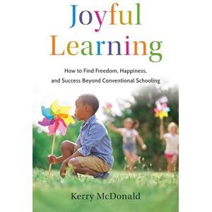McDonald, Kerry Joyful Learning: How to Find Freedom, Happiness, and Success Beyond Conventional Schooling McDonald, Kerry Joyful Learning: How to Find Freedom, Happiness, and Success Beyond Conventional Schooling