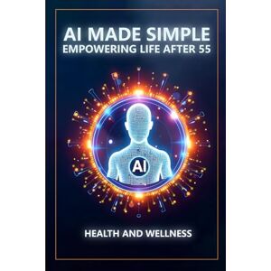 Munkeby, Steve AI Made Simple: Empowering Life After 55: Health and Wellness Handbook Munkeby, Steve AI Made Simple: Empowering Life After 55: Health and Wellness Handbook