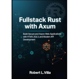 L. Villa, Robert Fullstack Rust with Axum: Build Secure and Async Web Applications with HTMX, SQLX, and Modern API Development L. Villa, Robert Fullstack Rust with Axum: Build Secure and Async Web Applications with HTMX, SQLX, and Modern API Development