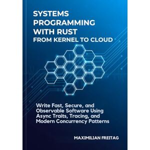 Freitag, Maximilian Systems Programming with Rust from Kernel to Cloud: Write Fast, Secure, and Observable Software Using Async Traits, Tracing, and Modern Concurrency Patterns Freitag, Maximilian Systems Programming with Rust from Kernel to Cloud: Write Fast, Secure, and Observable Software Using Async Traits, Tracing, and Modern Concurrency Patterns