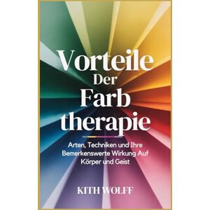 Wolff, Kith Vorteile der Farbtherapie: Arten, Techniken und ihre bemerkenswerte Wirkung auf Körper und Geist Wolff, Kith Vorteile der Farbtherapie: Arten, Techniken und ihre bemerkenswerte Wirkung auf Körper und Geist