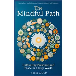 Anjum, Adeel The Mindful Path: Cultivating Presence and Peace in a Busy World: Finding Calm Amidst Chaos and Living with Intention and Awareness Anjum, Adeel The Mindful Path: Cultivating Presence and Peace in a Busy World: Finding Calm Amidst Chaos and Living with Intention and Awareness