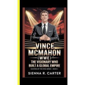 R. Carter, Sienna VINCE McMAHON (WWE) The Visionary Who Built a Global Empire Masters of the Ring Series – Book 1: 2 R. Carter, Sienna VINCE McMAHON (WWE) The Visionary Who Built a Global Empire Masters of the Ring Series – Book 1: 2