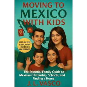 Vasco, J.L. Moving to Mexico with Kids: The Essential Guide to Mexican Citizenship, Schools, Healthcare, and Finding a Home Vasco, J.L. Moving to Mexico with Kids: The Essential Guide to Mexican Citizenship, Schools, Healthcare, and Finding a Home