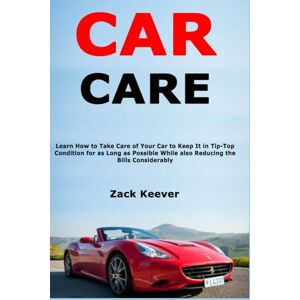Keever, Zack Car Care: Learn How to Take Care of Your Car to Keep It in Tip-Top Condition for as Long as Possible While also Reducing the Bills Considerably Keever, Zack Car Care: Learn How to Take Care of Your Car to Keep It in Tip-Top Condition for as Long as Possible While also Reducing the Bills Considerably