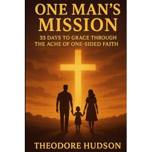 HUDSON, THEODORE ONE MAN'S MISSION: 33 DAYS TO GRACE THROUGH THE ACHE OF ONE-SIDED FAITH (The Return of The Christ Within) HUDSON, THEODORE ONE MAN'S MISSION: 33 DAYS TO GRACE THROUGH THE ACHE OF ONE-SIDED FAITH (The Return of The Christ Within)