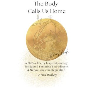 BAILEY, LORNA THE BODY CALLS US HOME: A 28 DAY POETRY INSPIRED JOURNEY FOR SACRED FEMININE EMBODIMENT & NERVOUS SYSTEM REGULATION BAILEY, LORNA THE BODY CALLS US HOME: A 28 DAY POETRY INSPIRED JOURNEY FOR SACRED FEMININE EMBODIMENT & NERVOUS SYSTEM REGULATION