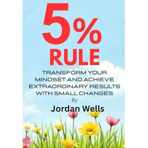 Wells, Jordan The 5% Rule: Transform Your Mindset and Achieve Extraordinary Results with Small Changes Wells, Jordan The 5% Rule: Transform Your Mindset and Achieve Extraordinary Results with Small Changes