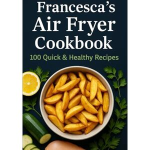 Kitchen, Francesca's Francesca’s Air Fryer Cookbook: 100 ricette veloci e sane per cucinare con la friggitrice ad aria: colazioni, antipasti, piatti principali e dessert croccanti senza olio Kitchen, Francesca's Francesca’s Air Fryer Cookbook: 100 ricette veloci e sane per cucinare con la friggitrice ad aria: colazioni, antipasti, piatti principali e dessert croccanti senza olio