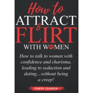 Johnson, Damon How To Attract & Flirt With Women: How to talk to women with confidence and charisma, leading to seduction and dating…without being a creep! Johnson, Damon How To Attract & Flirt With Women: How to talk to women with confidence and charisma, leading to seduction and dating…without being a creep!