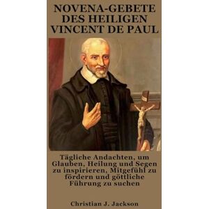 Jackson NOVENA-GEBETE DES HEILIGEN VINCENT DE PAUL: Tägliche Andachten, um Glauben, Heilung und Segen zu inspirieren, Mitgefühl zu fördern und göttliche Führung zu suchen Jackson NOVENA-GEBETE DES HEILIGEN VINCENT DE PAUL: Tägliche Andachten, um Glauben, Heilung und Segen zu inspirieren, Mitgefühl zu fördern und göttliche Führung zu suchen