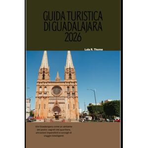 Thome, Lula R. GUIDA TURISTICA DI GUADALAJARA 2026: Vivi Guadalajara come un abitante del posto: segreti del quartiere, attrazioni imperdibili e consigli di viaggio intelligenti Thome, Lula R. GUIDA TURISTICA DI GUADALAJARA 2026: Vivi Guadalajara come un abitante del posto: segreti del quartiere, attrazioni imperdibili e consigli di viaggio intelligenti
