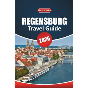 Dam, Harry H. Regensburg Travel Guide 2026: A Practical Handbook for Exploring Historic Sights, Local Experiences, Outdoor Activities, and Food Culture in Bavaria Dam, Harry H. Regensburg Travel Guide 2026: A Practical Handbook for Exploring Historic Sights, Local Experiences, Outdoor Activities, and Food Culture in Bavaria