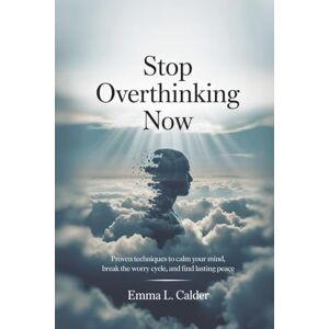 Calder, Emma L. Stop Overthinking Now: Proven Techniques to Calm Your Mind, Break the Worry Cycle, and Find Lasting Peace Calder, Emma L. Stop Overthinking Now: Proven Techniques to Calm Your Mind, Break the Worry Cycle, and Find Lasting Peace