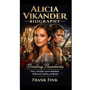Fink, Frank ALICIA VIKANDER BIOGRAPHY: Breaking Boundaries How a Swedish Actress Redefined Hollywood, Fashion, and Identity Fink, Frank ALICIA VIKANDER BIOGRAPHY: Breaking Boundaries How a Swedish Actress Redefined Hollywood, Fashion, and Identity