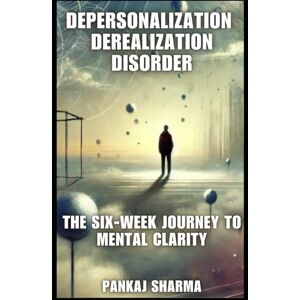 Sharma, Pankaj Depersonalization Derealization Disorder: The Six-Week Journey to Mental Clarity Sharma, Pankaj Depersonalization Derealization Disorder: The Six-Week Journey to Mental Clarity