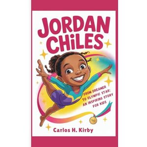 H. Kirby, Carlos Jordan Chiles: From Dreamer to Olympic Star – An Inspiring Story for Kids H. Kirby, Carlos Jordan Chiles: From Dreamer to Olympic Star – An Inspiring Story for Kids