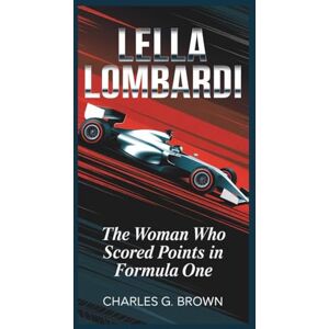 G. Brown, Charles LELLA LOMBARDI: The Woman Who Scored Points in Formula One G. Brown, Charles LELLA LOMBARDI: The Woman Who Scored Points in Formula One
