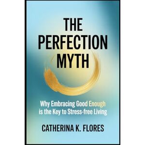 Flores, Catherina K. The Perfection Myth: Why Embracing Good Enough Is the Key to Stress-Free Living Flores, Catherina K. The Perfection Myth: Why Embracing Good Enough Is the Key to Stress-Free Living
