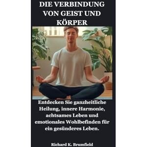 Brumfield, Richard K. DIE VERBINDUNG VON GEIST UND KÖRPER: Entdecken Sie ganzheitliche Heilung, innere Harmonie, achtsames Leben und emotionales Wohlbefinden für ein gesünderes Leben. Brumfield, Richard K. DIE VERBINDUNG VON GEIST UND KÖRPER: Entdecken Sie ganzheitliche Heilung, innere Harmonie, achtsames Leben und emotionales Wohlbefinden für ein gesünderes Leben.