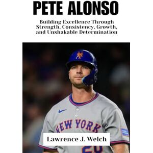 Welch, Lawrence J. PETE ALONSO: Building Excellence Through Strength, Consistency, Growth, and Unshakable Determination (Legends of Modern Sport Series) Welch, Lawrence J. PETE ALONSO: Building Excellence Through Strength, Consistency, Growth, and Unshakable Determination (Legends of Modern Sport Series)