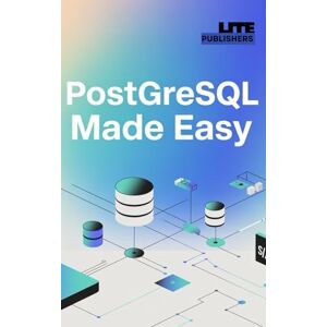 Publishers, Lite PostgreSQL Made Easy: Build Powerful Databases Without Complexity (Modern Database Mastery Series) Publishers, Lite PostgreSQL Made Easy: Build Powerful Databases Without Complexity (Modern Database Mastery Series)