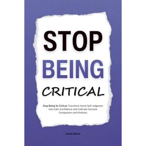 Maven, Jordan Stop Being Critical: Stop Being So Critical: Transform Harsh Self-Judgment into Calm Confidence and Cultivate Genuine Compassion and Kindness (HUMAN DECODE PILLAR IV) Maven, Jordan Stop Being Critical: Stop Being So Critical: Transform Harsh Self-Judgment into Calm Confidence and Cultivate Genuine Compassion and Kindness (HUMAN DECODE PILLAR IV)