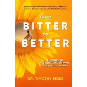 Moss, Dr. Timothy From Bitter To Better: A Journey of Resilience and Survival After Sexual Assault Moss, Dr. Timothy From Bitter To Better: A Journey of Resilience and Survival After Sexual Assault