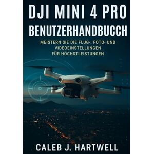 HARTWELL, CALEB J. DJI Mini 4 Pro Benutzerhandbuch: Meistern Sie die Flug-, Foto- und Videoeinstellungen für Höchstleistungen (Caleb J. Hartwell's Complete User Guide Collection) HARTWELL, CALEB J. DJI Mini 4 Pro Benutzerhandbuch: Meistern Sie die Flug-, Foto- und Videoeinstellungen für Höchstleistungen (Caleb J. Hartwell's Complete User Guide Collection)